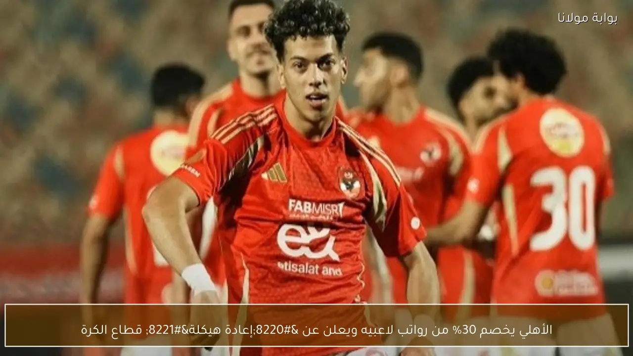 الأهلي يخصم 30% من رواتب لاعبيه ويعلن عن “إعادة هيكلة” قطاع الكرة