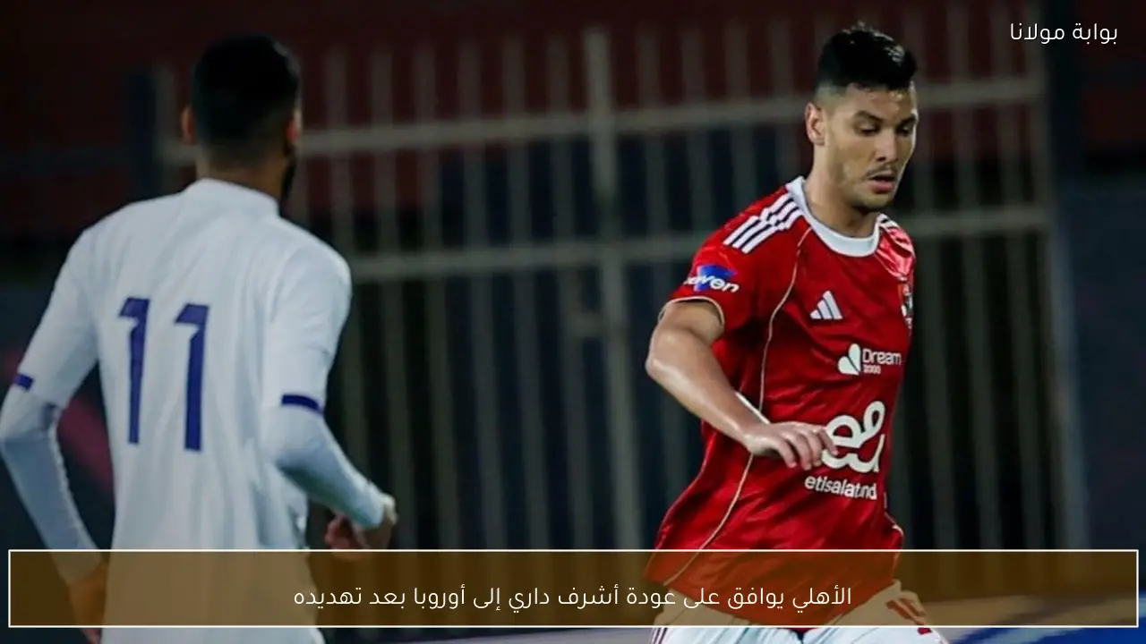 الأهلي يوافق على عودة أشرف داري إلى أوروبا بعد تهديده