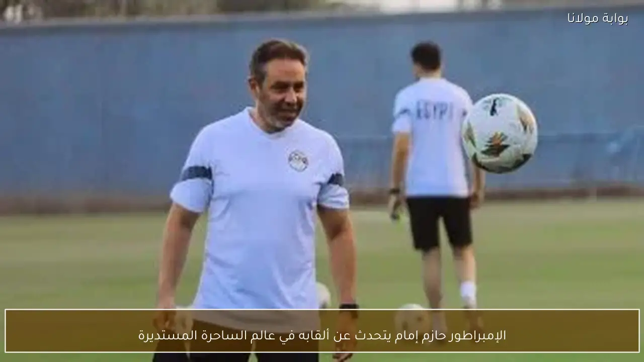 الإمبراطور حازم إمام يتحدث عن ألقابه في عالم الساحرة المستديرة