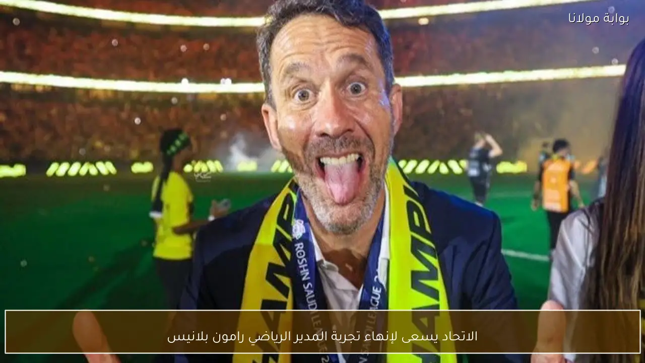 الاتحاد يسعى لإنهاء تجربة المدير الرياضي رامون بلانيس