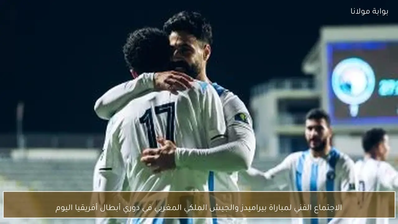 الاجتماع الفني لمباراة بيراميدز والجيش الملكي المغربي في دوري أبطال أفريقيا اليوم