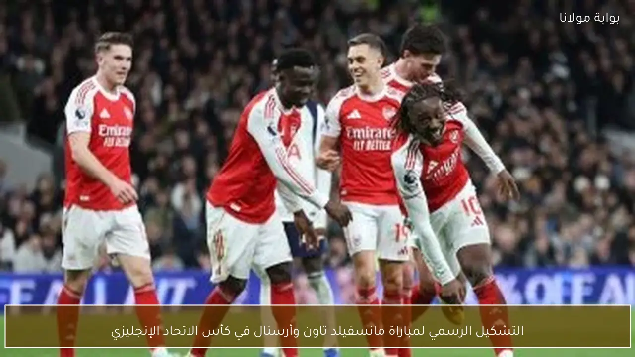 التشكيل الرسمي لمباراة مانسفيلد تاون وأرسنال في كأس الاتحاد الإنجليزي