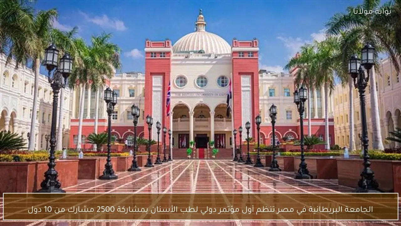 الجامعة البريطانية في مصر تنظم أول مؤتمر دولي لطب الأسنان بمشاركة 2500 مشارك من 10 دول