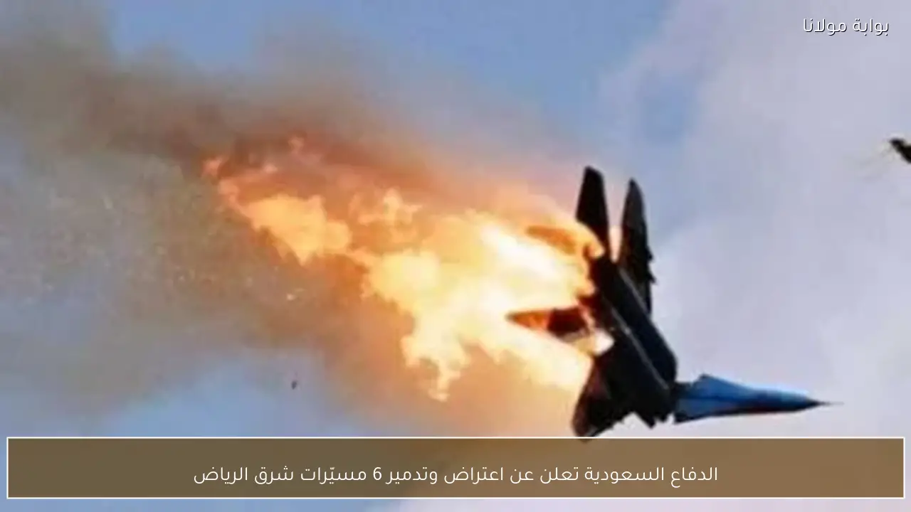 الدفاع السعودية تعلن عن اعتراض وتدمير 6 مسيّرات شرق الرياض