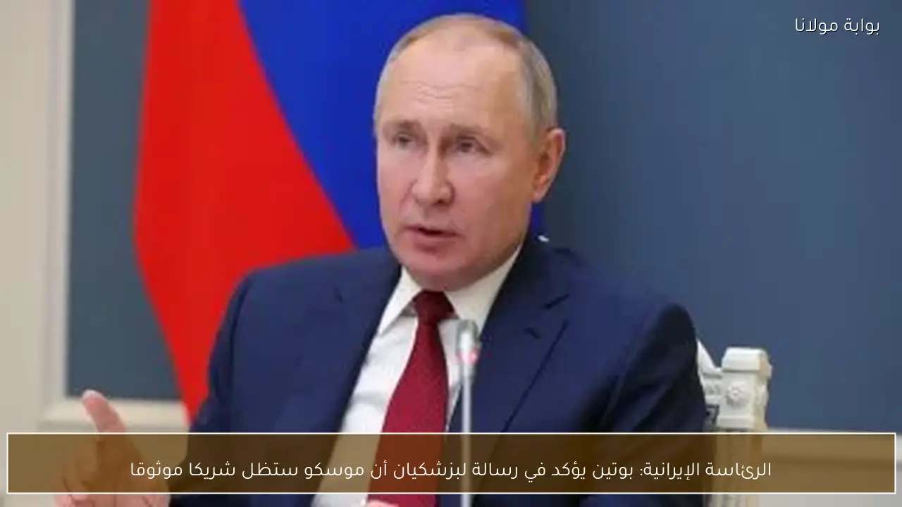 الرئاسة الإيرانية: بوتين يؤكد في رسالة لبزشكيان أن موسكو ستظل شريكا موثوقا