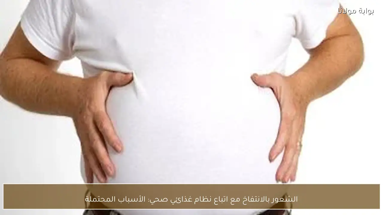 الشعور بالانتفاخ مع اتباع نظام غذائي صحي: الأسباب المحتملة