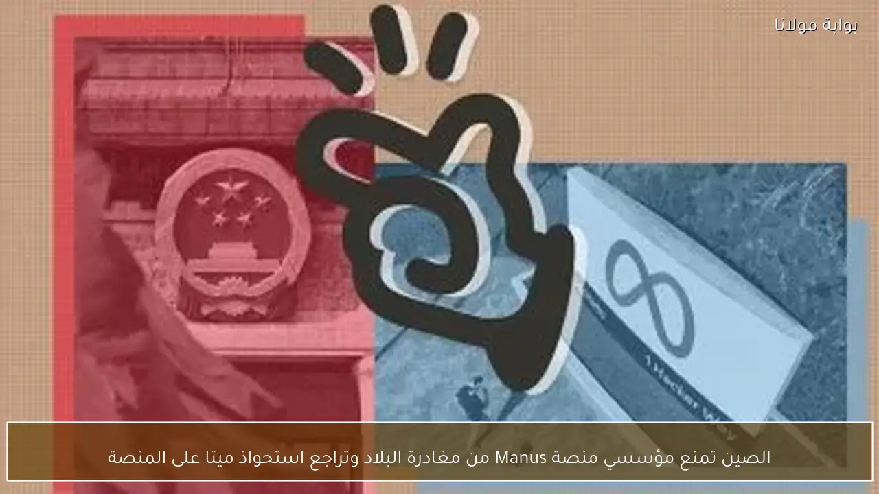الصين تمنع مؤسسي منصة Manus من مغادرة البلاد وتراجع استحواذ ميتا على المنصة