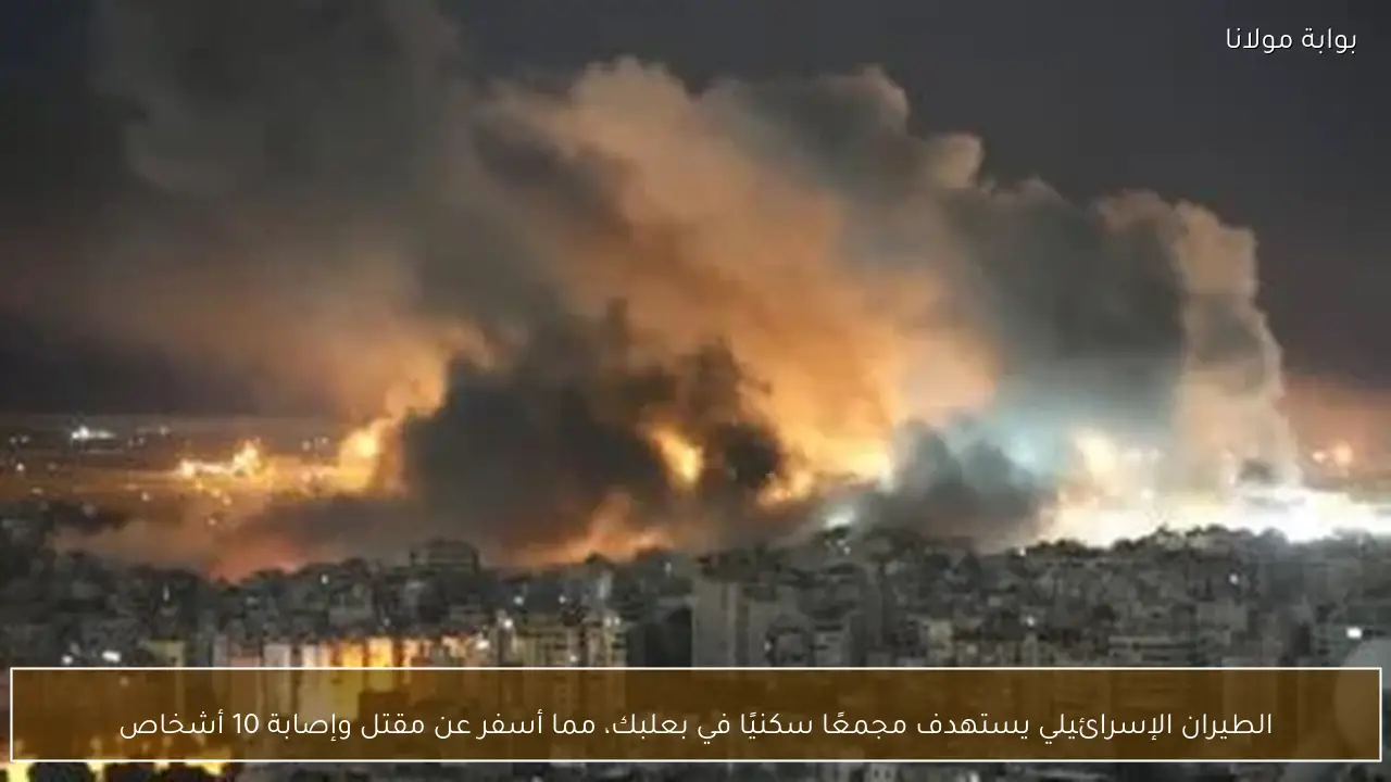 الطيران الإسرائيلي يستهدف مجمعًا سكنيًا في بعلبك، مما أسفر عن مقتل وإصابة 10 أشخاص