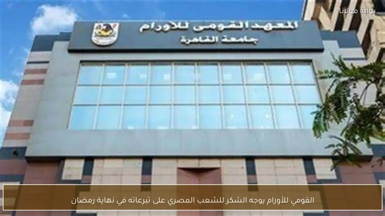 القومي للأورام يوجه الشكر للشعب المصري على تبرعاته في نهاية رمضان