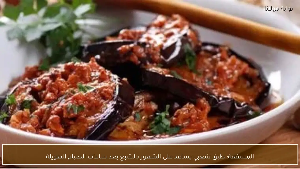 المسقعة: طبق شعبي يساعد على الشعور بالشبع بعد ساعات الصيام الطويلة