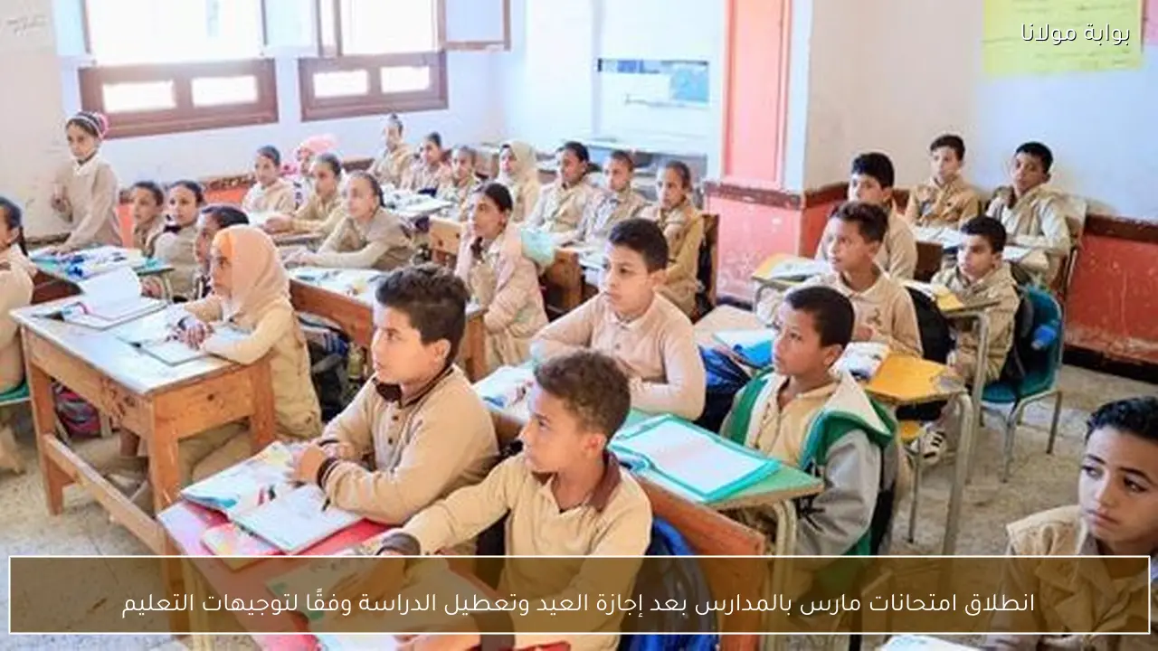 انطلاق امتحانات مارس بالمدارس بعد إجازة العيد وتعطيل الدراسة وفقًا لتوجيهات التعليم