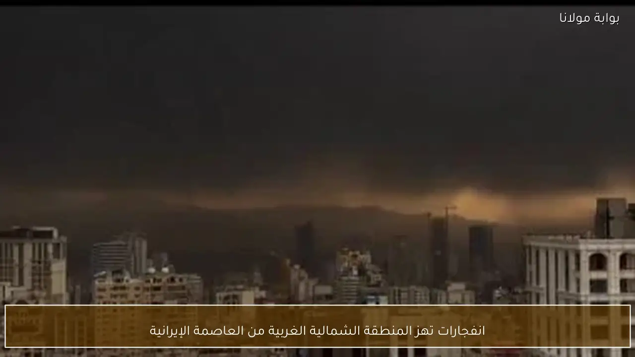 انفجارات تهز المنطقة الشمالية الغربية من العاصمة الإيرانية