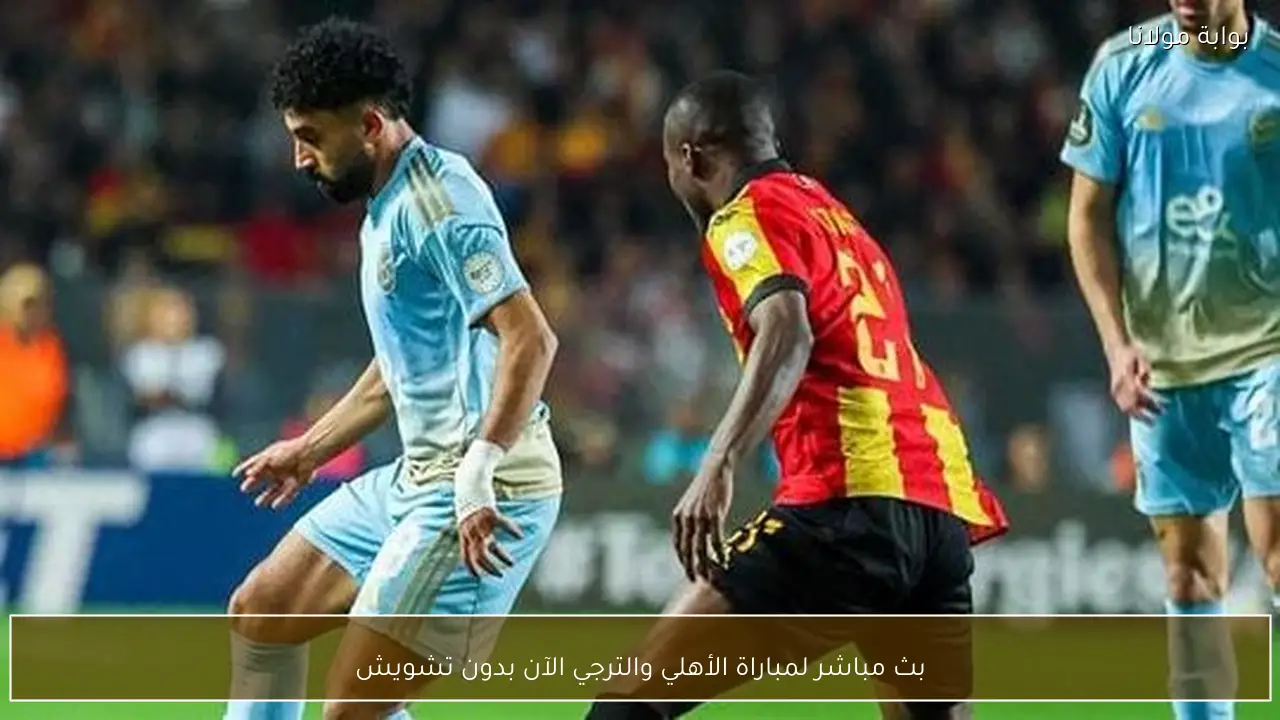 بث مباشر لمباراة الأهلي والترجي الآن بدون تشويش