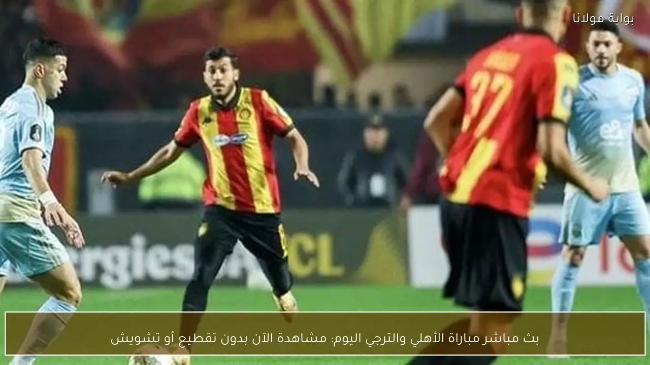 بث مباشر مباراة الأهلي والترجي اليوم: مشاهدة الآن بدون تقطيع أو تشويش