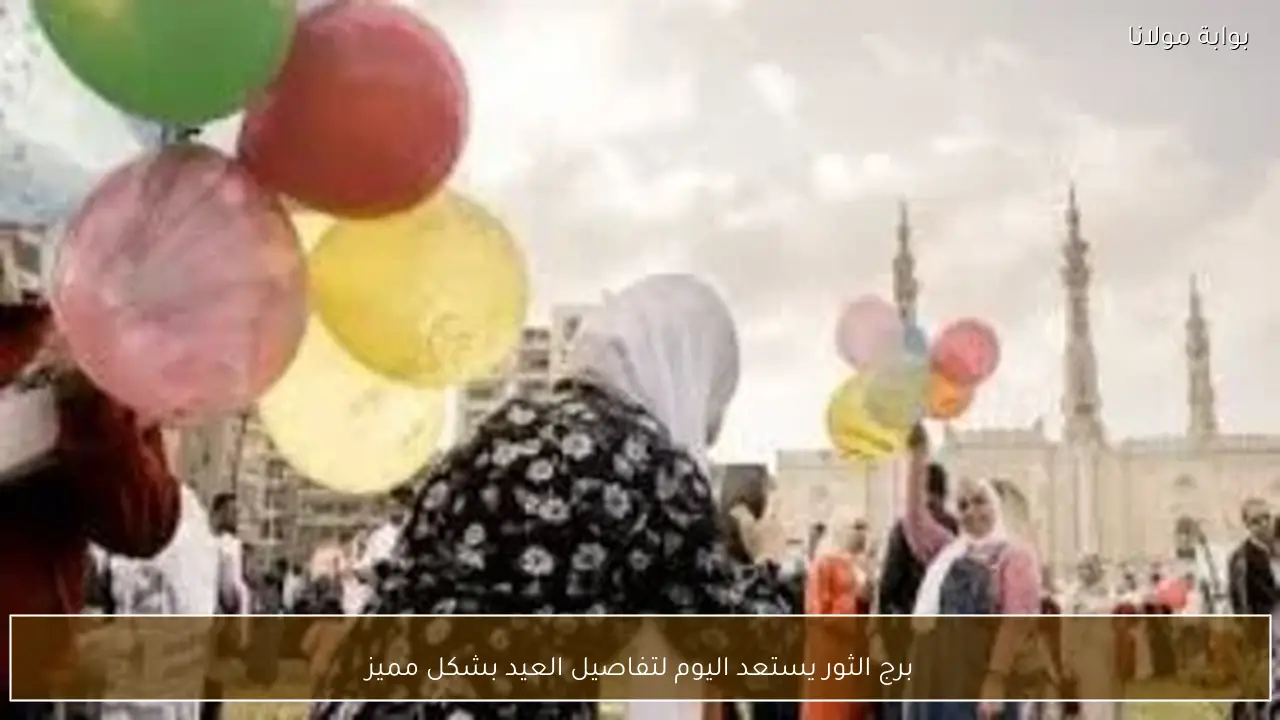 برج الثور يستعد اليوم لتفاصيل العيد بشكل مميز