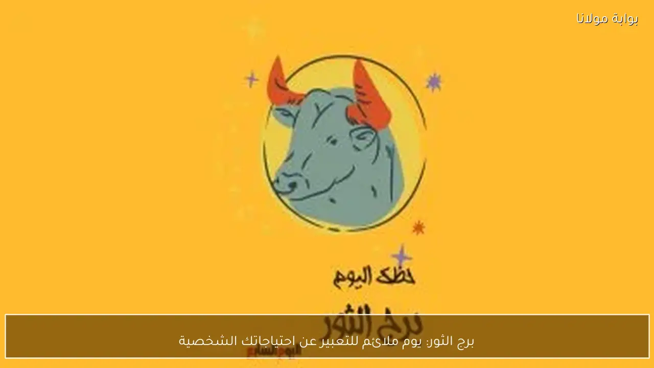 برج الثور: يوم ملائم للتعبير عن احتياجاتك الشخصية