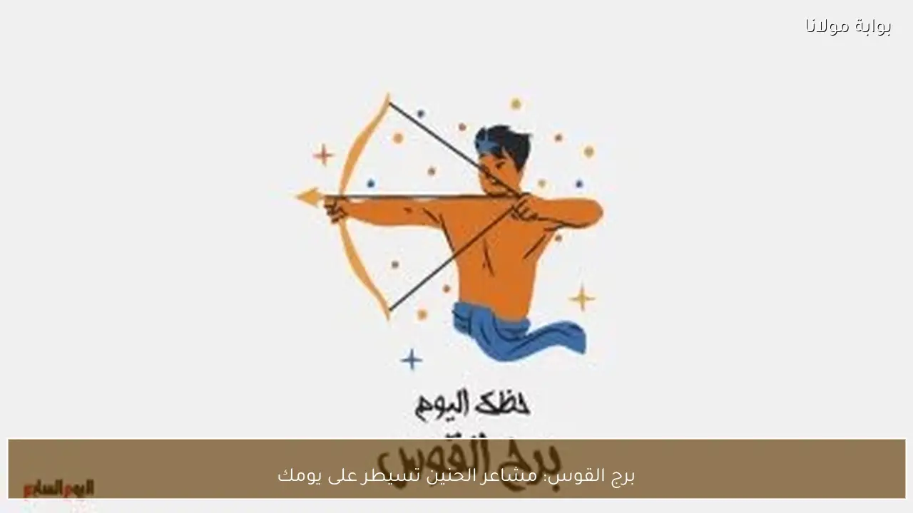 برج القوس: مشاعر الحنين تسيطر على يومك