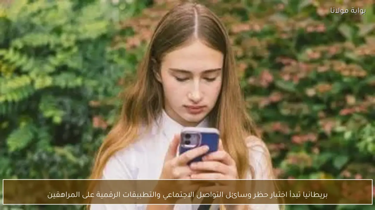 بريطانيا تبدأ اختبار حظر وسائل التواصل الاجتماعي والتطبيقات الرقمية على المراهقين