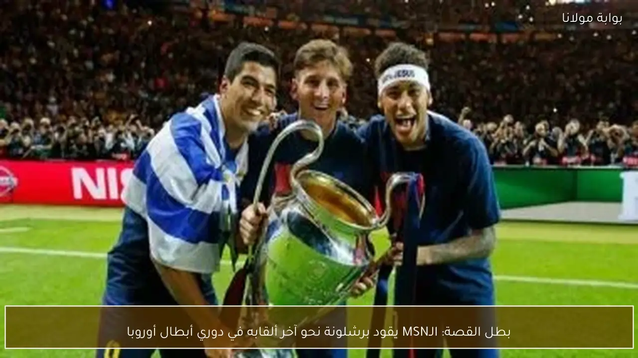 بطل القصة: الـMSN يقود برشلونة نحو آخر ألقابه في دوري أبطال أوروبا