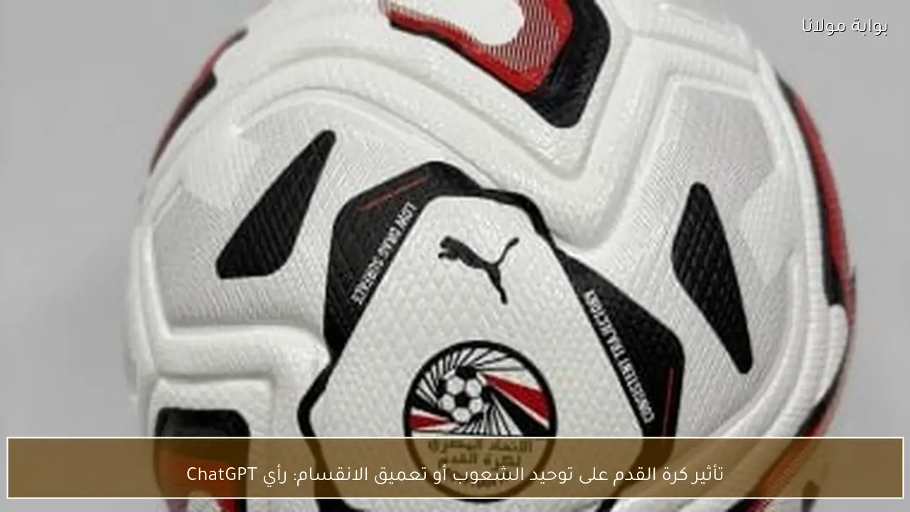 تأثير كرة القدم على توحيد الشعوب أو تعميق الانقسام: رأي ChatGPT