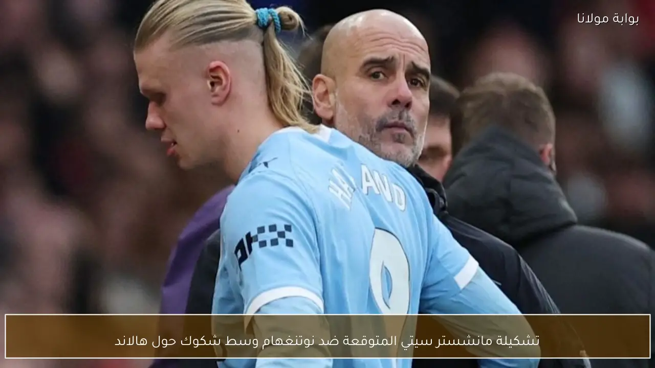 تشكيلة مانشستر سيتي المتوقعة ضد نوتنغهام وسط شكوك حول هالاند