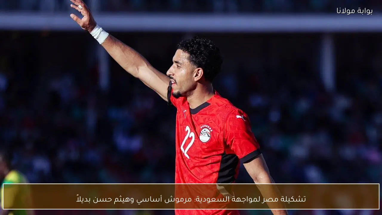 تشكيلة مصر لمواجهة السعودية: مرموش أساسي وهيثم حسن بديلاً