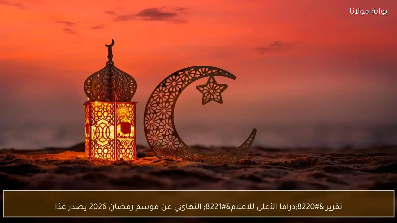 تقرير “دراما الأعلى للإعلام” النهائي عن موسم رمضان 2026 يصدر غدًا