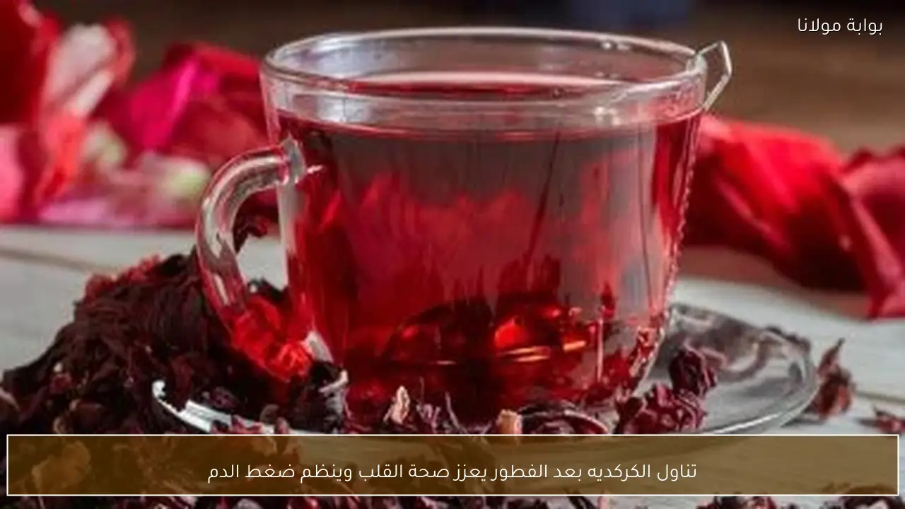 تناول الكركديه بعد الفطور يعزز صحة القلب وينظم ضغط الدم