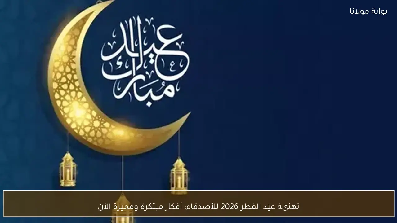 تهنئة عيد الفطر 2026 للأصدقاء: أفكار مبتكرة ومميزة الآن