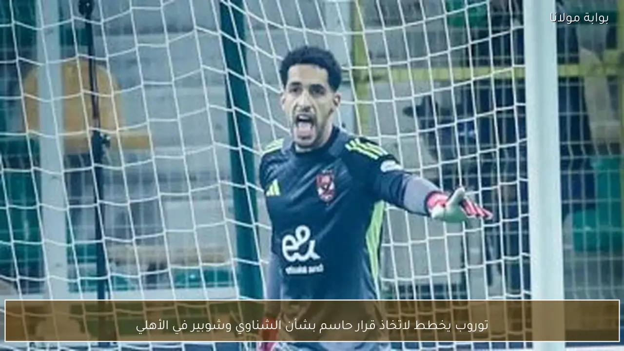 توروب يخطط لاتخاذ قرار حاسم بشأن الشناوي وشوبير في الأهلي