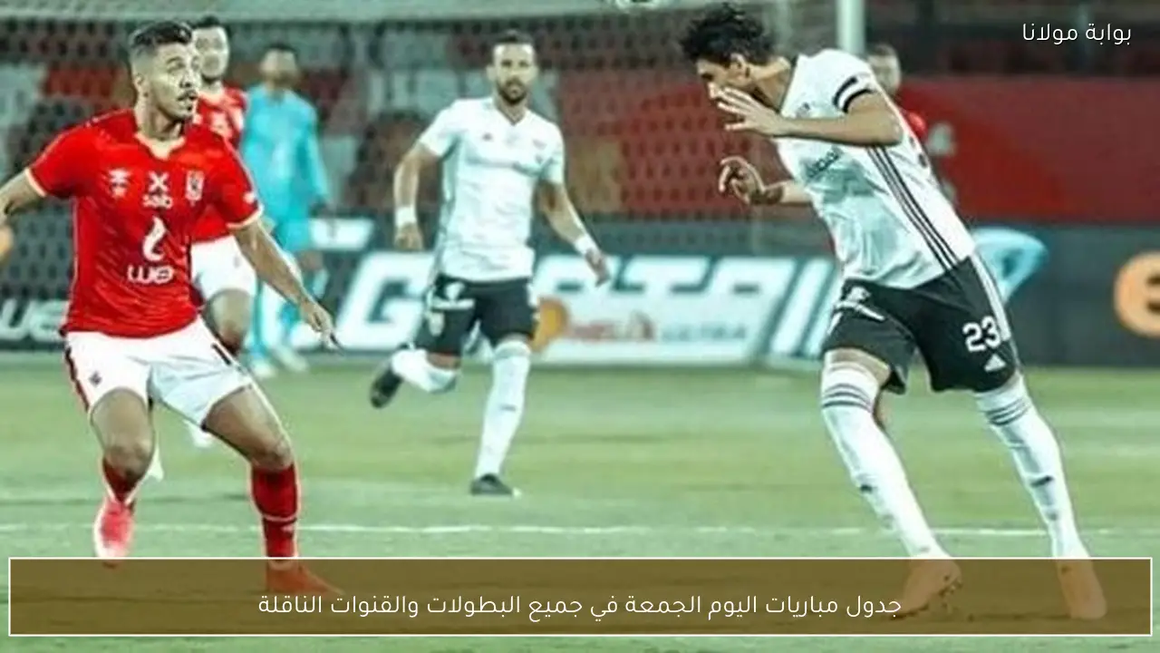 جدول مباريات اليوم الجمعة في جميع البطولات والقنوات الناقلة