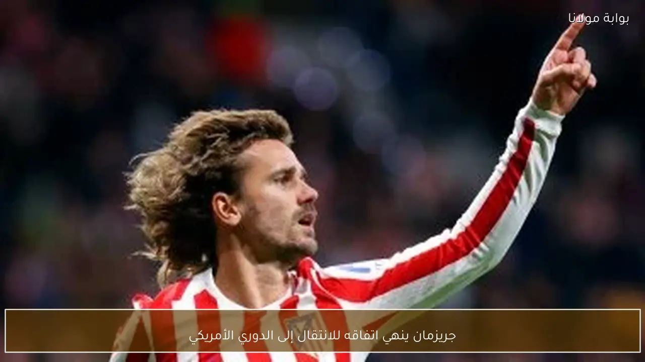 جريزمان ينهي اتفاقه للانتقال إلى الدوري الأمريكي