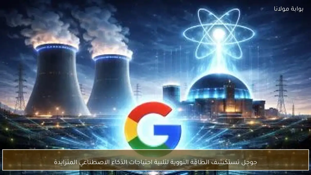 جوجل تستكشف الطاقة النووية لتلبية احتياجات الذكاء الاصطناعي المتزايدة