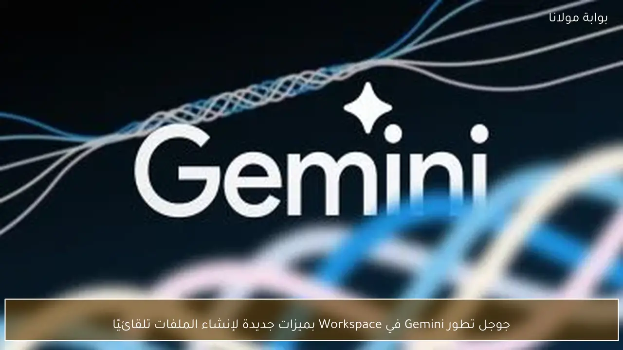جوجل تطور Gemini في Workspace بميزات جديدة لإنشاء الملفات تلقائيًا