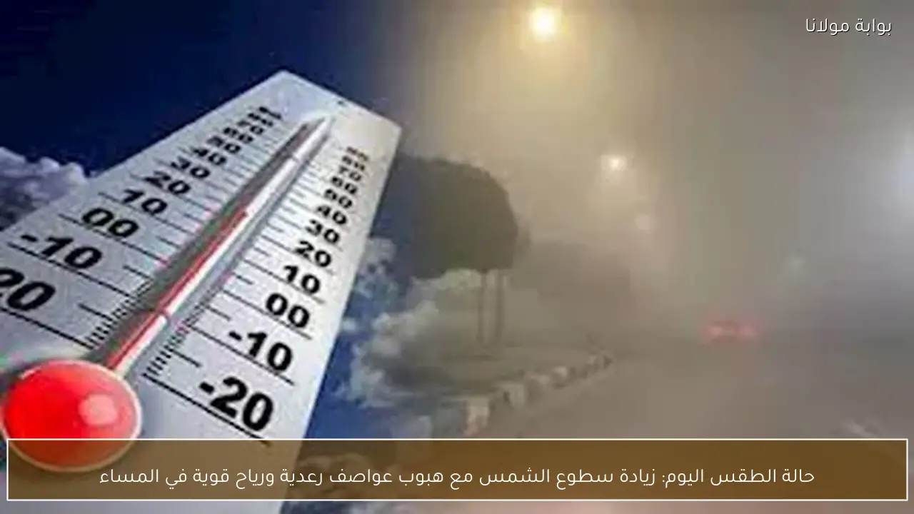 حالة الطقس اليوم: زيادة سطوع الشمس مع هبوب عواصف رعدية ورياح قوية في المساء