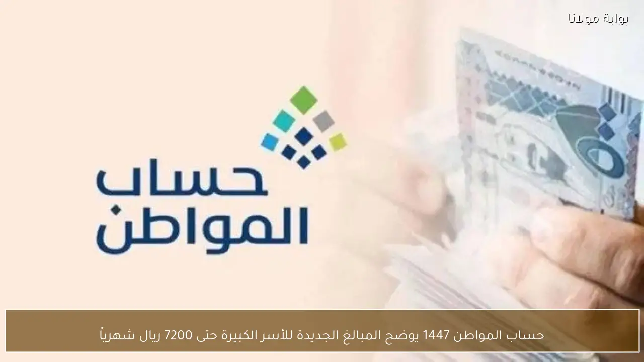 حساب المواطن 1447 يوضح المبالغ الجديدة للأسر الكبيرة حتى 7200 ريال شهرياً