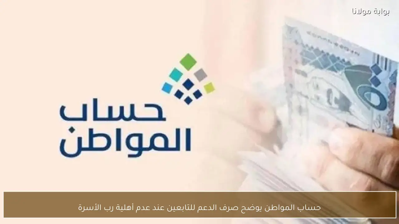 حساب المواطن يوضح صرف الدعم للتابعين عند عدم أهلية رب الأسرة