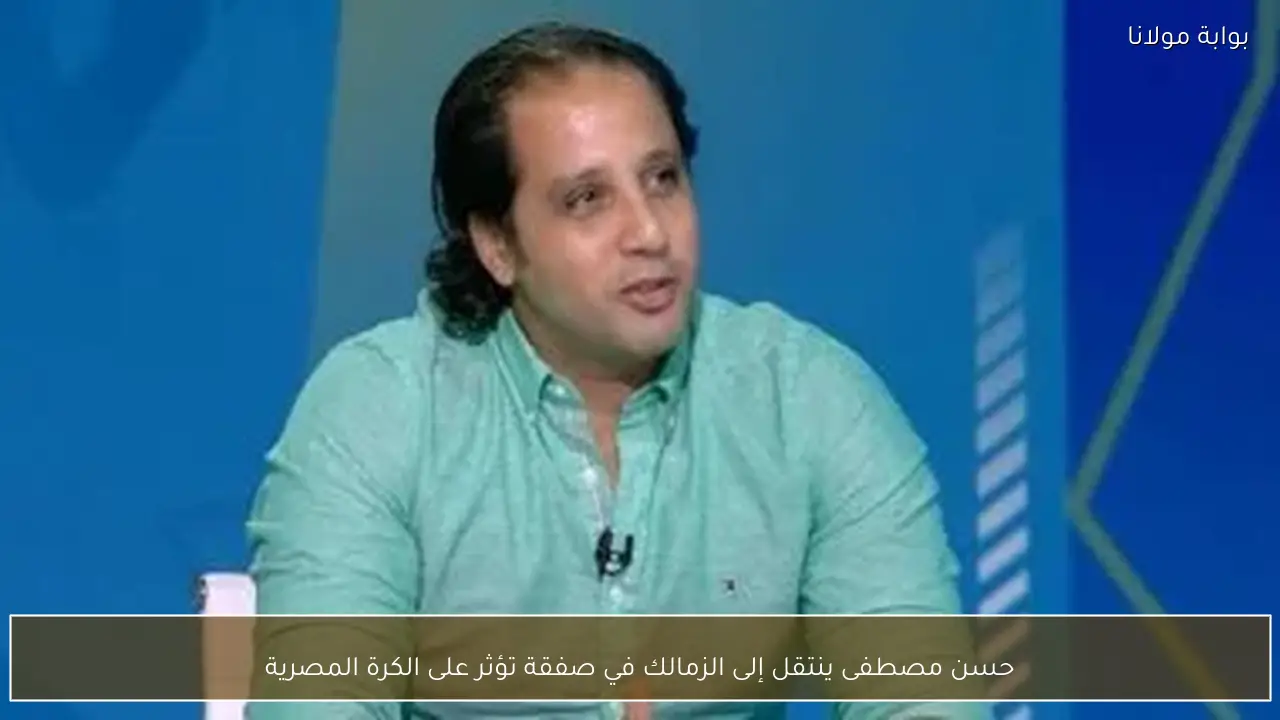 حسن مصطفى ينتقل إلى الزمالك في صفقة تؤثر على الكرة المصرية