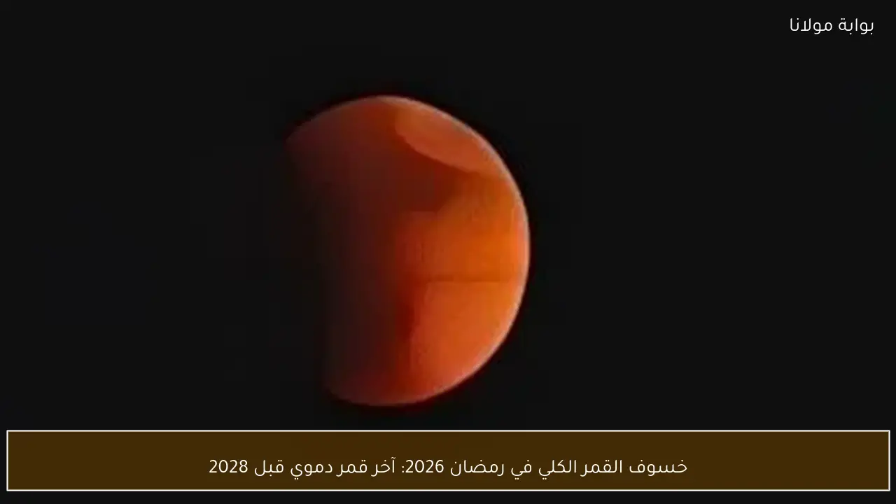 خسوف القمر الكلي في رمضان 2026: آخر قمر دموي قبل 2028