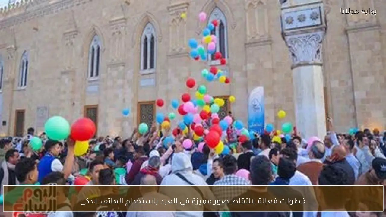 خطوات فعالة لالتقاط صور مميزة في العيد باستخدام الهاتف الذكي