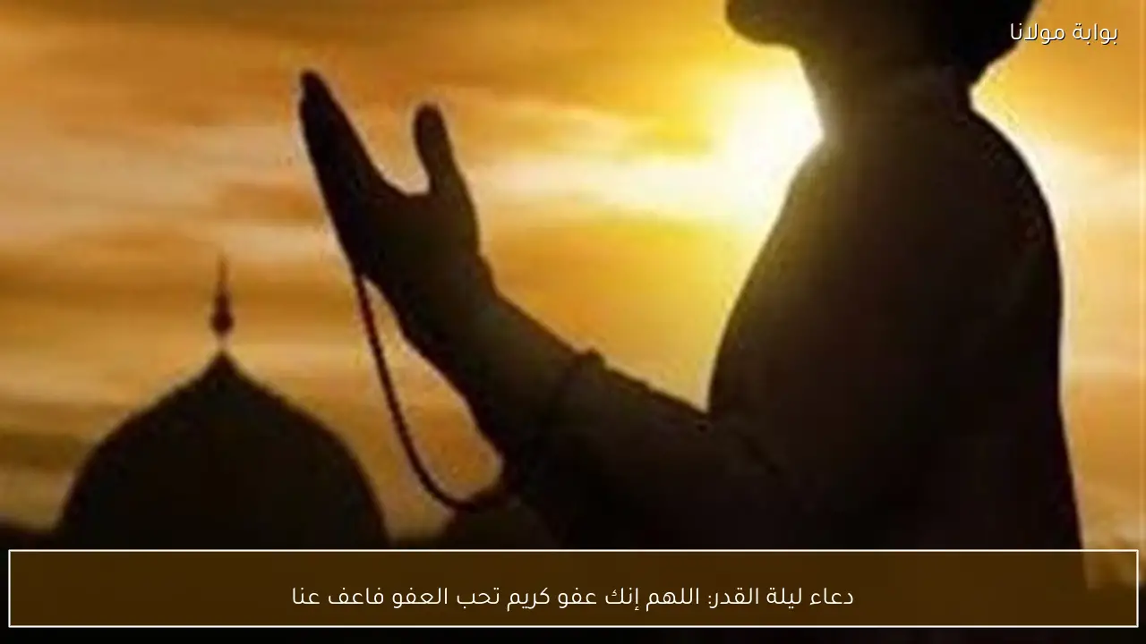 دعاء ليلة القدر: اللهم إنك عفو كريم تحب العفو فاعف عنا