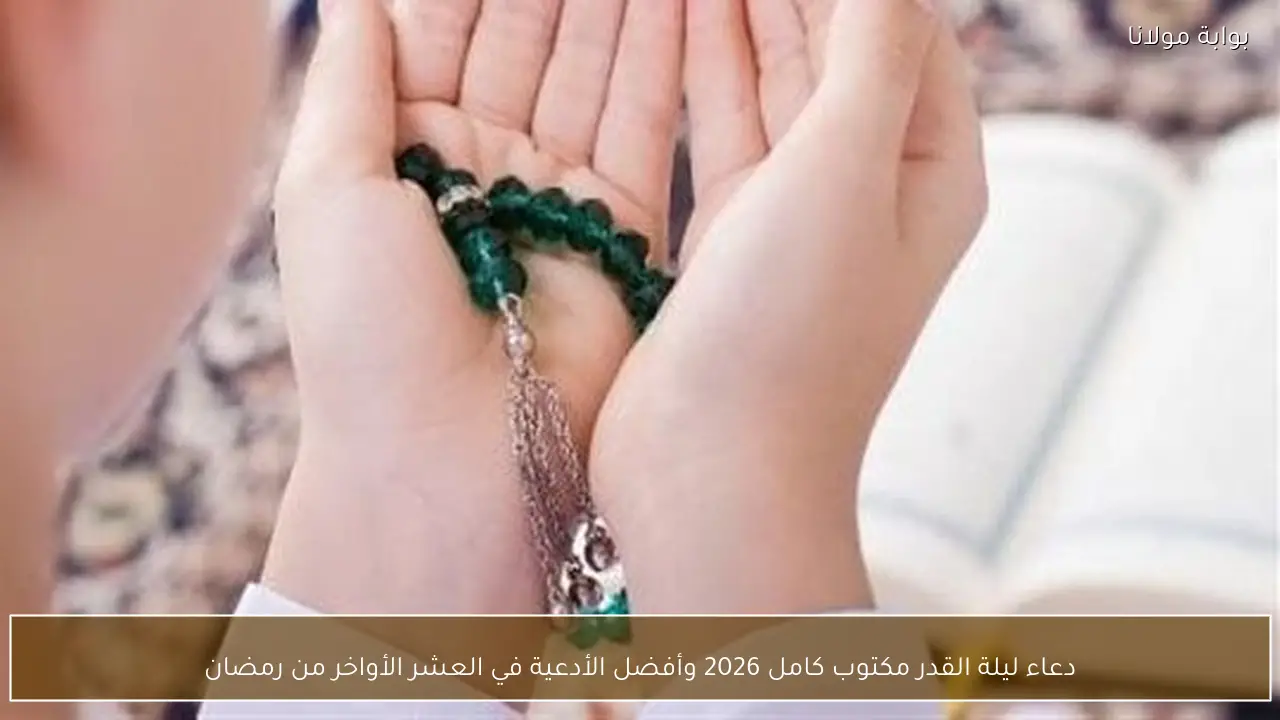 دعاء ليلة القدر مكتوب كامل 2026 وأفضل الأدعية في العشر الأواخر من رمضان