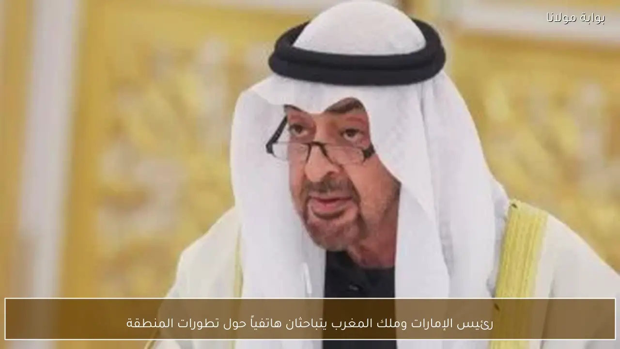 رئيس الإمارات وملك المغرب يتباحثان هاتفياً حول تطورات المنطقة