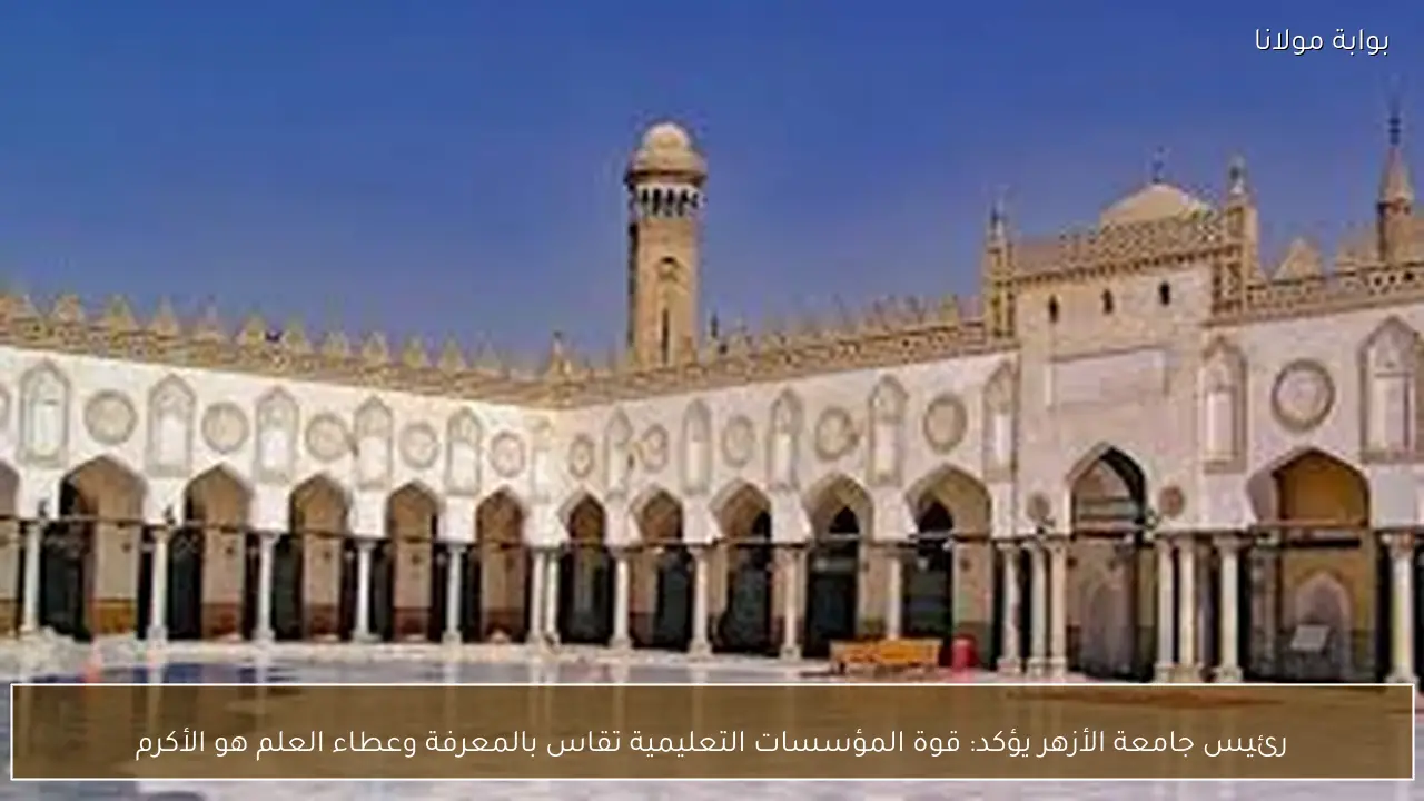 رئيس جامعة الأزهر يؤكد: قوة المؤسسات التعليمية تقاس بالمعرفة وعطاء العلم هو الأكرم