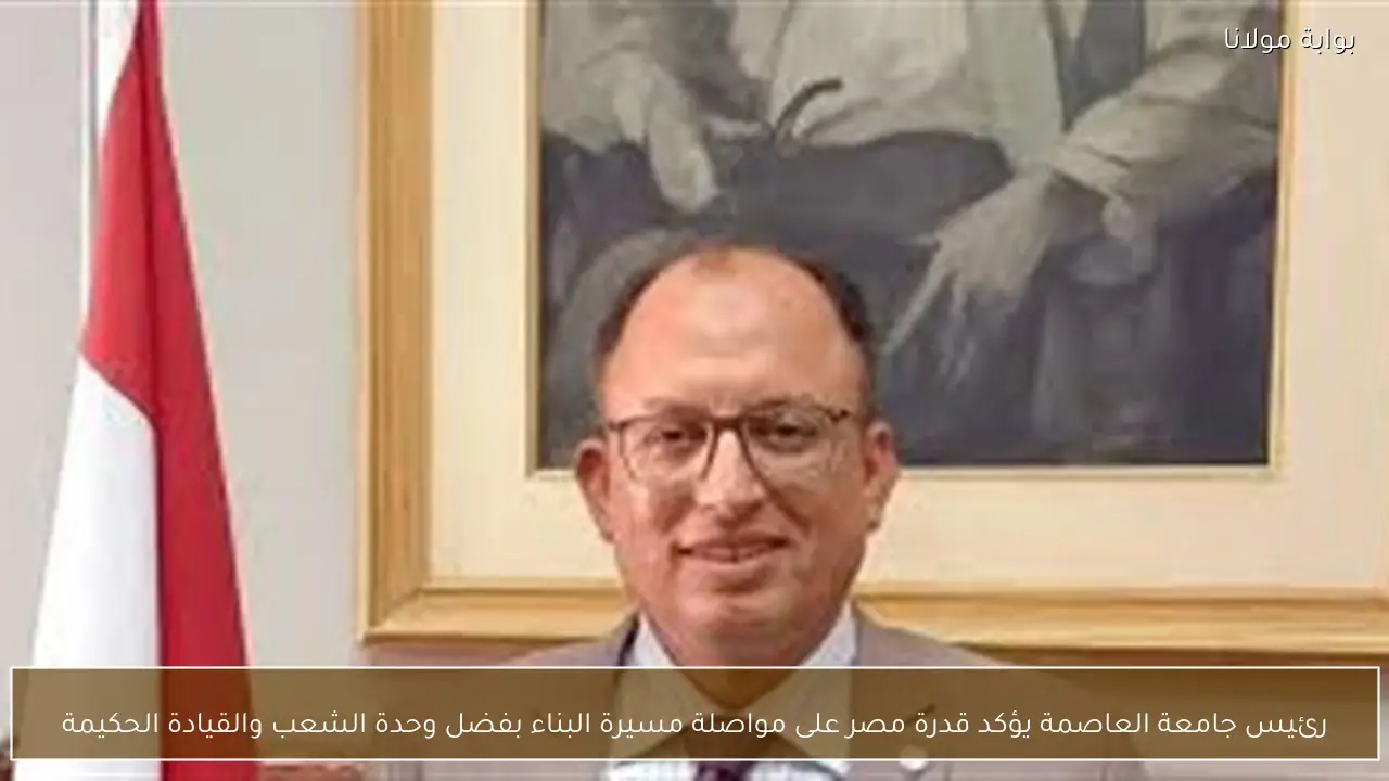 رئيس جامعة العاصمة يؤكد قدرة مصر على مواصلة مسيرة البناء بفضل وحدة الشعب والقيادة الحكيمة