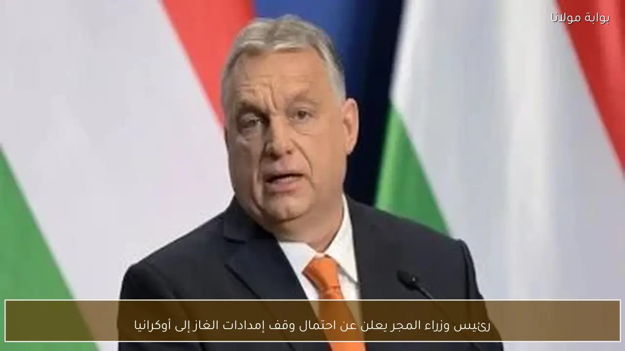 رئيس وزراء المجر يعلن عن احتمال وقف إمدادات الغاز إلى أوكرانيا