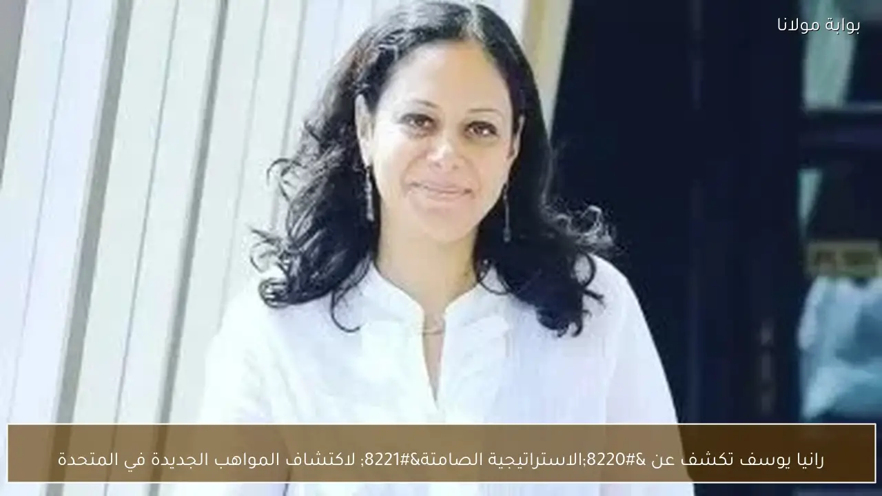 رانيا يوسف تكشف عن “الاستراتيجية الصامتة” لاكتشاف المواهب الجديدة في المتحدة