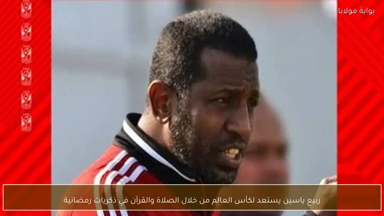 ربيع ياسين يستعد لكأس العالم من خلال الصلاة والقرآن في ذكريات رمضانية