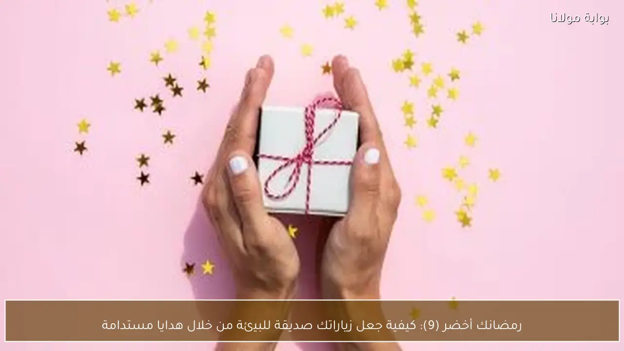 رمضانك أخضر (9): كيفية جعل زياراتك صديقة للبيئة من خلال هدايا مستدامة