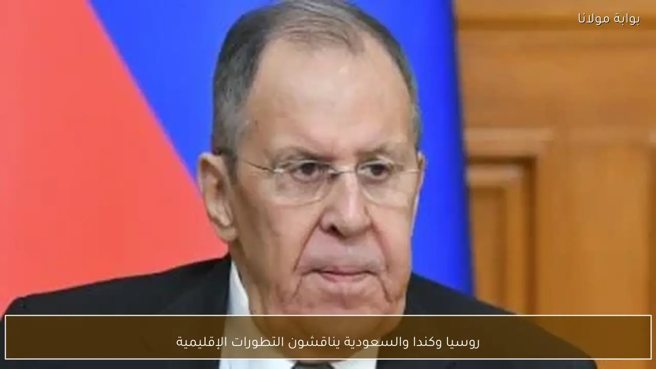 روسيا وكندا والسعودية يناقشون التطورات الإقليمية